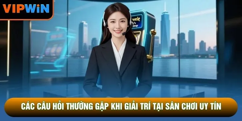Các câu hỏi thường gặp khi giải trí tại sân chơi uy tín