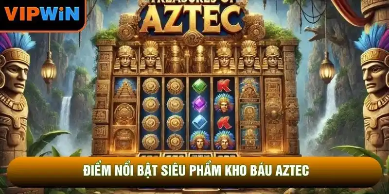 Điểm nổi bật siêu phẩm Kho báu Aztec Điểm nổi bật siêu phẩm Kho báu Aztec